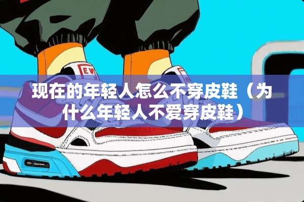 现在的年轻人怎么**皮鞋（为什么年轻人不爱穿皮鞋）