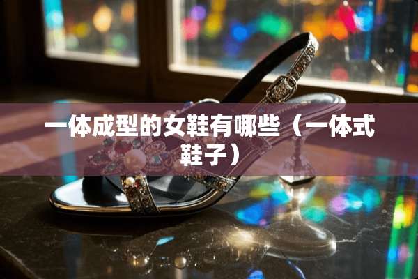 一体成型的女鞋有哪些（一体式鞋子）