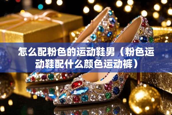 怎么配粉色的运动鞋男（粉色运动鞋配什么颜色运动裤）
