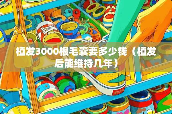 植发3000根毛囊要多少钱（植发后能维持几年）