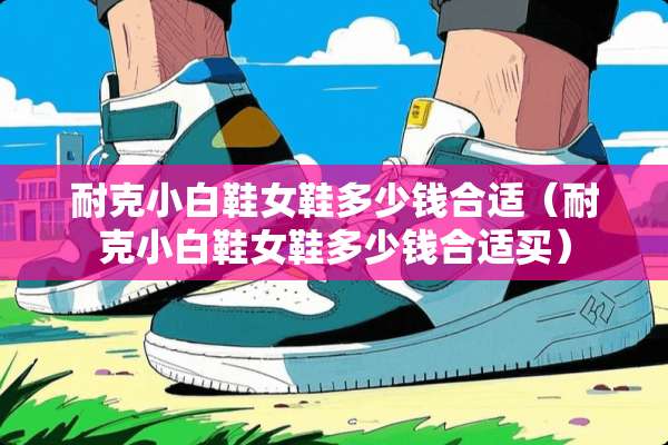 耐克小白鞋女鞋多少钱合适（耐克小白鞋女鞋多少钱合适买）