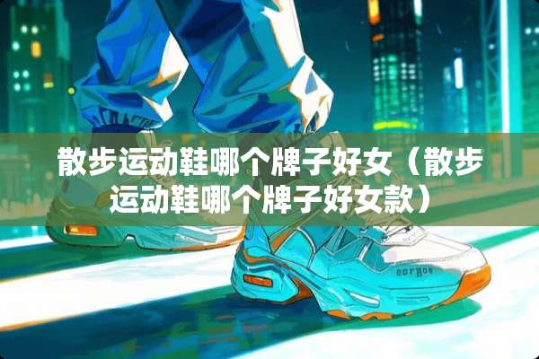 散步运动鞋哪个牌子好女（散步运动鞋哪个牌子好女款）