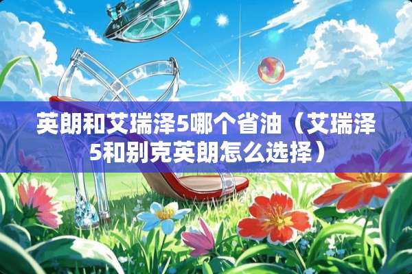 英朗和艾瑞泽5哪个省油（艾瑞泽5和别克英朗怎么选择）