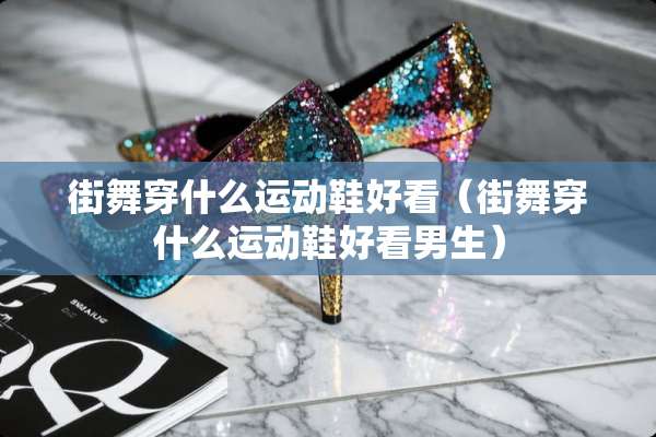 街舞穿什么运动鞋好看（街舞穿什么运动鞋好看男生）