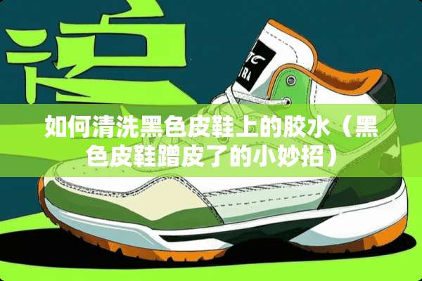如何清洗黑色皮鞋上的胶水（黑色皮鞋蹭皮了的小妙招）