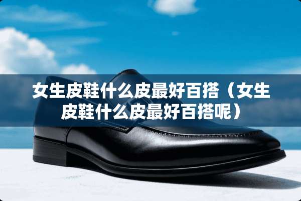 女生皮鞋什么皮最好百搭（女生皮鞋什么皮最好百搭呢）