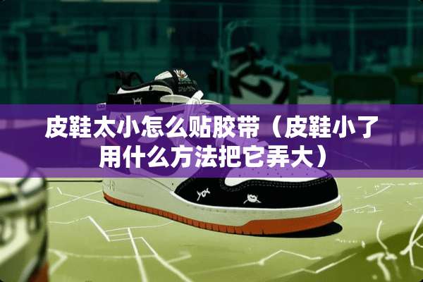 皮鞋太小怎么贴胶带（皮鞋小了用什么方法把它弄大）