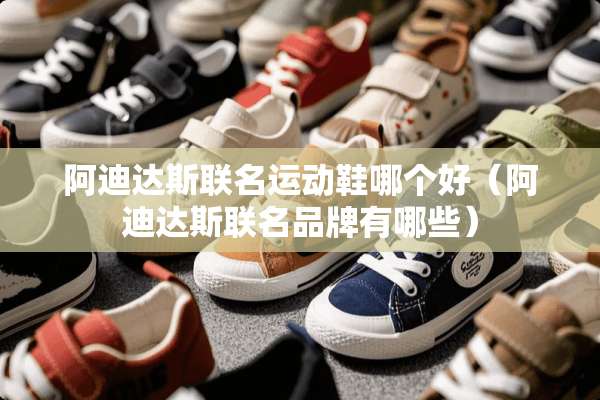阿迪达斯联名运动鞋哪个好（阿迪达斯联名品牌有哪些）