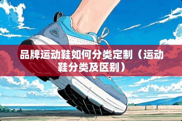 品牌运动鞋如何分类定制（运动鞋分类及区别）