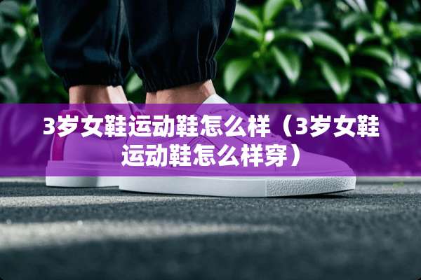 3岁女鞋运动鞋怎么样（3岁女鞋运动鞋怎么样穿）