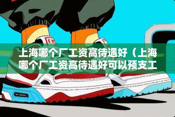 上海哪个厂工资高待遇好（上海哪个厂工资高待遇好可以预支工资）