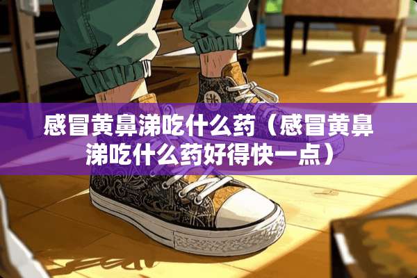 感冒黄鼻涕吃什么药（感冒黄鼻涕吃什么药好得快一点）