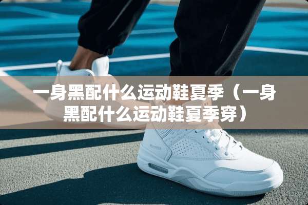 一身黑配什么运动鞋夏季（一身黑配什么运动鞋夏季穿）