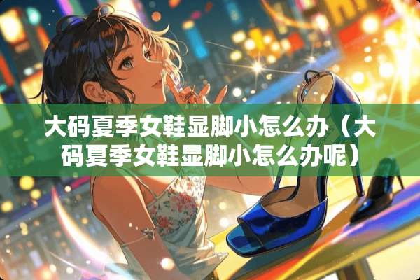 大码夏季女鞋显脚小怎么办（大码夏季女鞋显脚小怎么办呢）