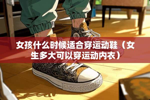 女孩什么时候适合穿运动鞋（女生多大可以穿运动**）
