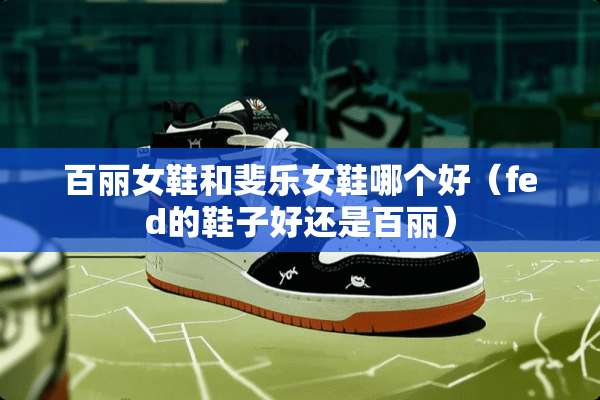 百丽女鞋和斐乐女鞋哪个好（fed的鞋子好还是百丽）