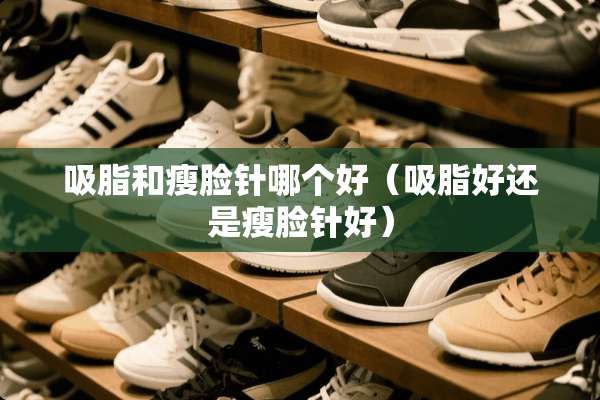 吸脂和瘦脸针哪个好（吸脂好还是瘦脸针好）