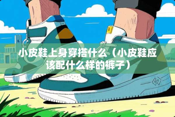 小皮鞋上身穿搭什么（小皮鞋应该配什么样的裤子）