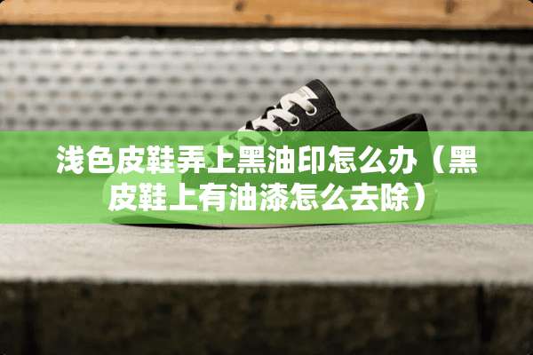 浅色皮鞋弄上黑油印怎么办（黑皮鞋上有油漆怎么去除）