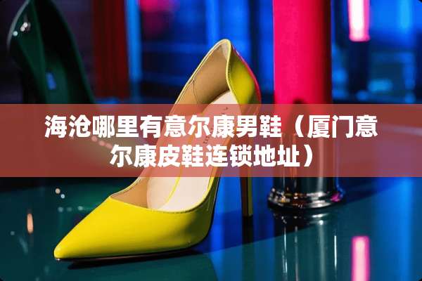 海沧哪里有意尔康男鞋（厦门意尔康皮鞋连锁地址）