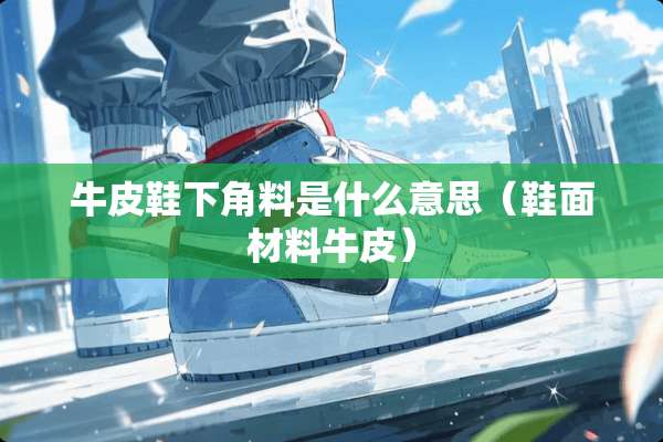 牛皮鞋下角料是什么意思（鞋面材料牛皮）