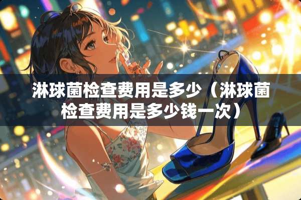 淋球菌检查费用是多少（淋球菌检查费用是多少钱一次）