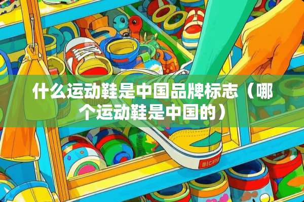 什么运动鞋是中国品牌标志（哪个运动鞋是中国的）
