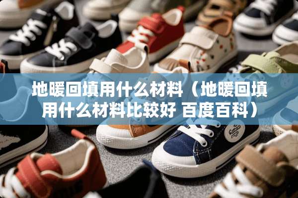 地暖回填用什么材料（地暖回填用什么材料比较好 百度百科）