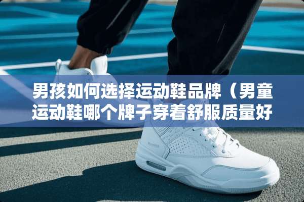 男孩如何选择运动鞋品牌（男童运动鞋哪个牌子穿着舒服质量好）