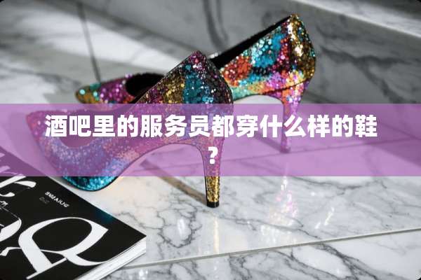 酒吧里的服务员都穿什么样的鞋？