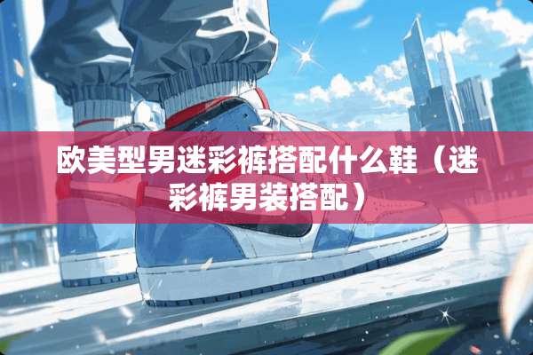 欧美型男迷彩裤搭配什么鞋（迷彩裤男装搭配）