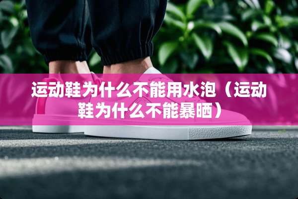 运动鞋为什么不能用水泡（运动鞋为什么不能暴晒）