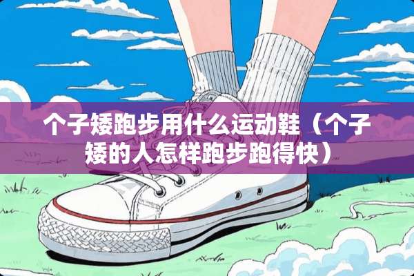 个子矮跑步用什么运动鞋（个子矮的人怎样跑步跑得快）