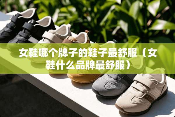 女鞋哪个牌子的鞋子最舒服（女鞋什么品牌最舒服）