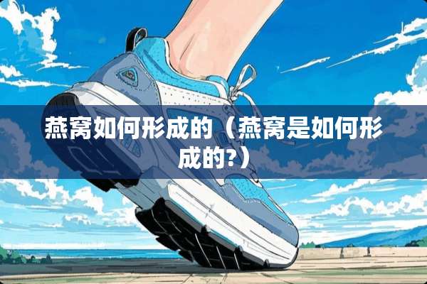 燕窝如何形成的（燕窝是如何形成的?）