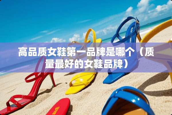 高品质女鞋第一品牌是哪个（质量最好的女鞋品牌）