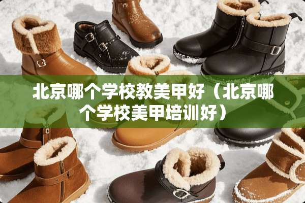 北京哪个学校教美甲好（北京哪个学校美甲培训好）