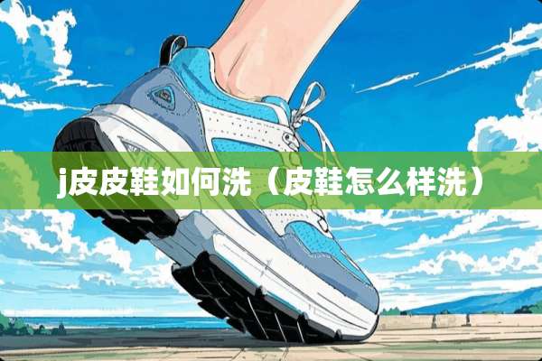 j皮皮鞋如何洗（皮鞋怎么样洗）