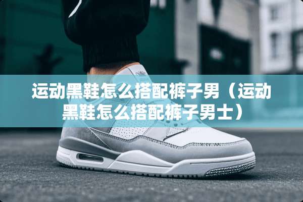 运动黑鞋怎么搭配裤子男（运动黑鞋怎么搭配裤子男士）
