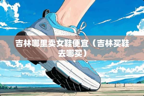 吉林哪里卖女鞋便宜（吉林买鞋去哪买）