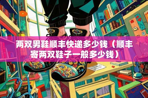 两双男鞋顺丰快递多少钱（顺丰寄两双鞋子一般多少钱）