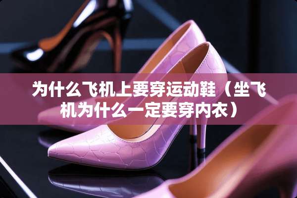 为什么飞机上要穿运动鞋（坐飞机为什么一定要穿**）