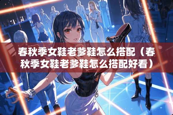 春秋季女鞋老爹鞋怎么搭配（春秋季女鞋老爹鞋怎么搭配好看）