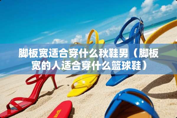 脚板宽适合穿什么秋鞋男（脚板宽的人适合穿什么篮球鞋）