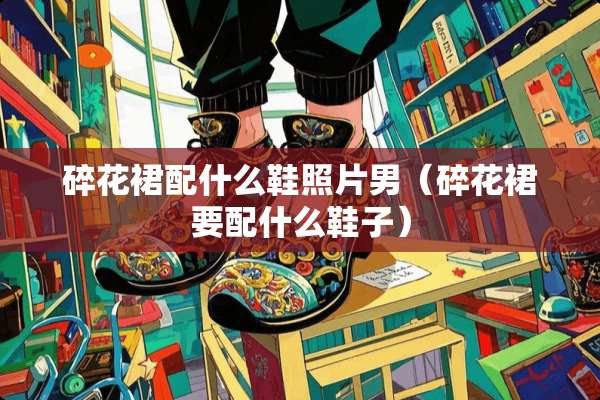 碎花裙配什么鞋照片男（碎花裙要配什么鞋子）