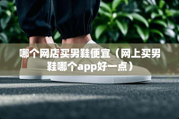 哪个网店买男鞋便宜（网上买男鞋哪个app好一点）