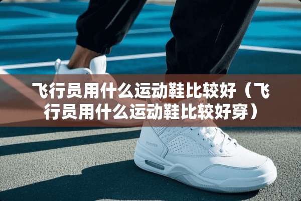 飞行员用什么运动鞋比较好（飞行员用什么运动鞋比较好穿）