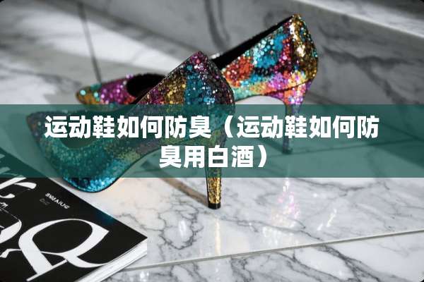 运动鞋如何防臭（运动鞋如何防臭用白酒）