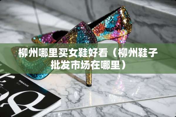 柳州哪里买女鞋好看（柳州鞋子批发市场在哪里）