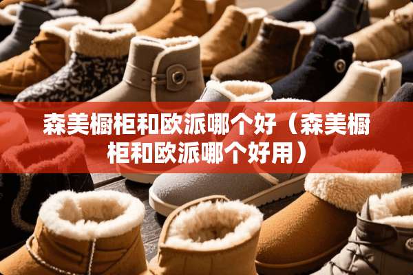 森美橱柜和欧派哪个好（森美橱柜和欧派哪个好用）
